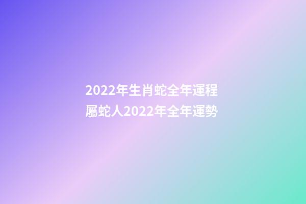 2022年生肖蛇全年運程 屬蛇人2022年全年運勢-第1張-觀點-玄機派